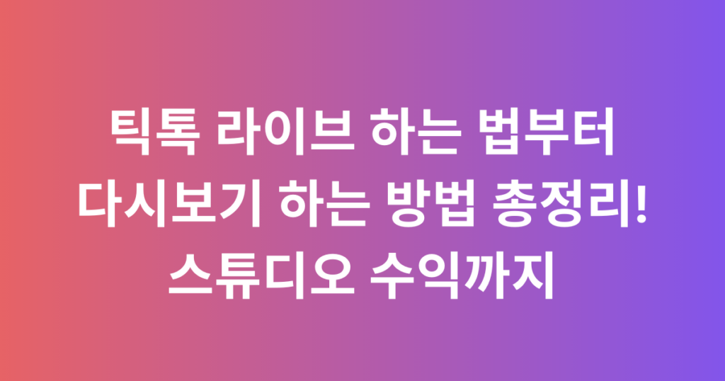 틱톡 라이브 하는 법부터 다시보기 하는 방법 총정리! 스튜디오 수익까지