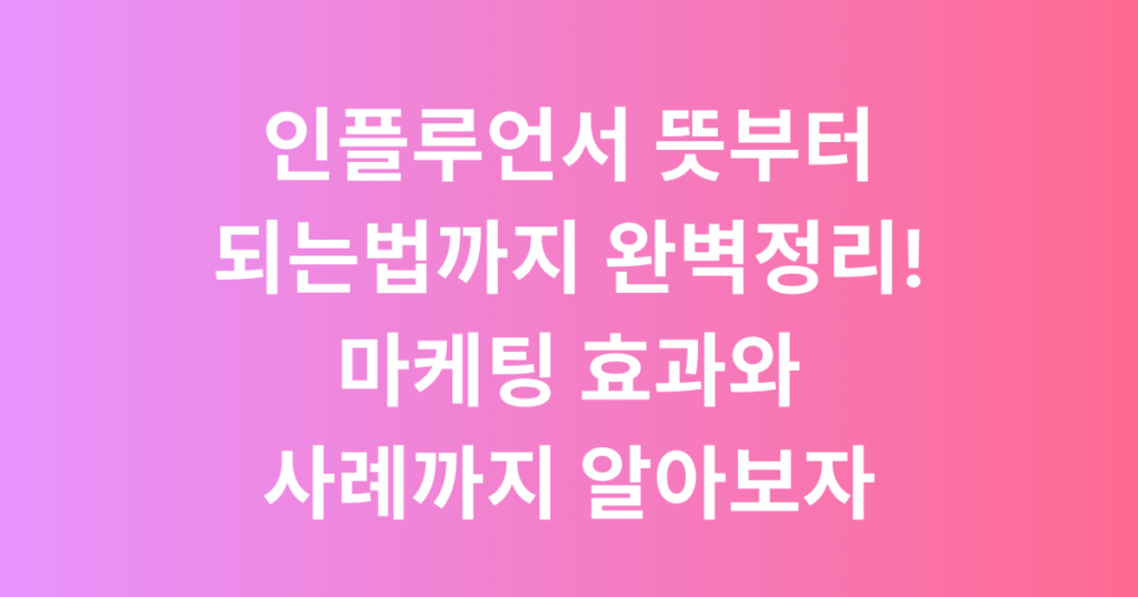 인플루언서 뜻부터 되는법까지 완벽정리! 마케팅 효과와 사례까지 알아보자