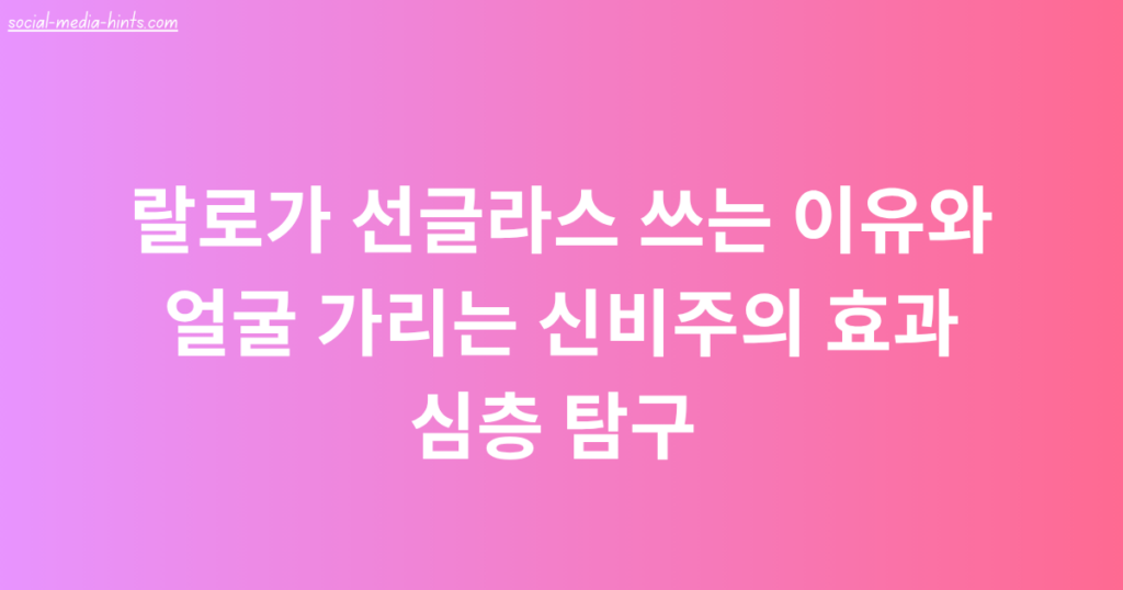 랄로가 선글라스 쓰는 이유와 얼굴 가리는 신비주의 효과 심층 탐구